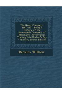 The Great Company, 1667-1871: Being a History of the Honourable Company of Merchants-Adventurers Trading Into Hudson's Bay