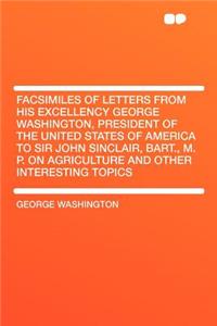 Facsimiles of Letters from His Excellency George Washington, President of the United States of America to Sir John Sinclair, Bart., M. P. on Agriculture and Other Interesting Topics
