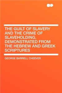 The Guilt of Slavery and the Crime of Slaveholding, Demonstrated from the Hebrew and Greek Scriptures