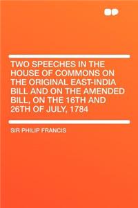 Two Speeches in the House of Commons on the Original East-India Bill and on the Amended Bill, on the 16th and 26th of July, 1784