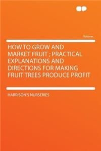 How to Grow and Market Fruit; Practical Explanations and Directions for Making Fruit Trees Produce Profit