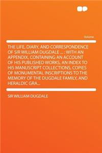The Life, Diary, and Correspondence of Sir William Dugdale ...