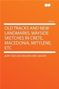 Old Tracks and New Landmarks, Wayside Sketches in Crete, Macedonia, Mitylene, Etc