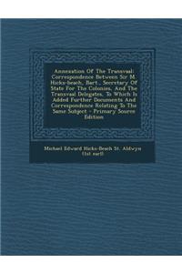Annexation of the Transvaal: Correspondence Between Sir M. Hicks-Beach, Bart., Secretary of State for the Colonies, and the Transvaal Delegates, to Which Is Added Further Documents and Correspondence Relating to the Same Subject