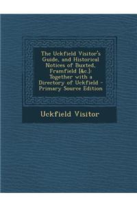 The Uckfield Visitor's Guide, and Historical Notices of Buxted, Framfield [&C.]: Together with a Directory of Uckfield