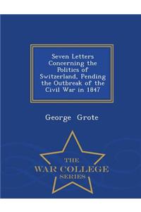 Seven Letters Concerning the Politics of Switzerland, Pending the Outbreak of the Civil War in 1847 - War College Series