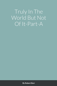 Truly in the World but Not of it-Part-A