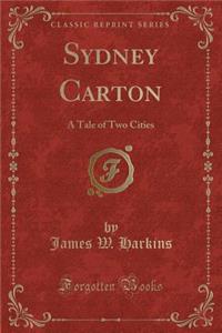 Sydney Carton: A Tale of Two Cities (Classic Reprint)