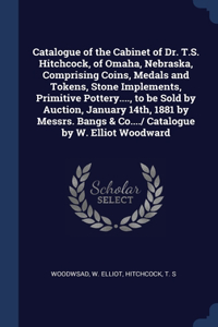 Catalogue of the Cabinet of Dr. T.S. Hitchcock, of Omaha, Nebraska, Comprising Coins, Medals and Tokens, Stone Implements, Primitive Pottery...., to be Sold by Auction, January 14th, 1881 by Messrs. Bangs & Co..../ Catalogue by W. Elliot Woodward