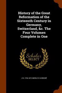 History of the Great Reformation of the Sixteenth Century in Germany, Switzerland, &C. the Four Volumes Complete in One