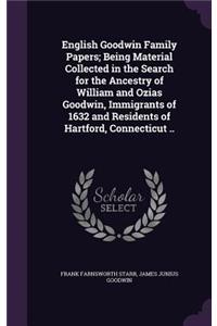 English Goodwin Family Papers; Being Material Collected in the Search for the Ancestry of William and Ozias Goodwin, Immigrants of 1632 and Residents of Hartford, Connecticut ..