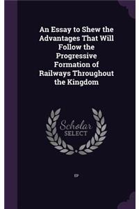 Essay to Shew the Advantages That Will Follow the Progressive Formation of Railways Throughout the Kingdom