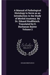 Manual of Pathological Histology to Serve as an Introduction to the Study of Morbid Anatomy. By Dr. Eduard Rindfleisch. Translated by E. Buchanan Baxter Volume 2