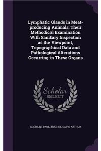 Lymphatic Glands in Meat-producing Animals; Their Methodical Examination With Sanitary Inspection as the Viewpoint, Topographical Data and Pathological Alterations Occurring in These Organs