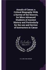 Annals of Cæsar; a Critical Biography With a Survey of the Sources, for More Advanced Students of Ancient History and Particularly for the use and Service of Instructors in Cæsar