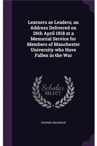 Learners as Leaders; an Address Delivered on 26th April 1918 at a Memorial Service for Members of Manchester University who Have Fallen in the War
