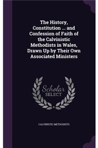 The History, Constitution ... and Confession of Faith of the Calvinistic Methodists in Wales, Drawn Up by Their Own Associated Ministers