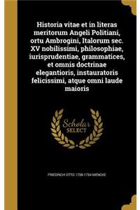 Historia Vitae Et in Literas Meritorum Angeli Politiani, Ortu Ambrogini, Italorum SEC. XV Nobilissimi, Philosophiae, Iurisprudentiae, Grammatices, Et Omnis Doctrinae Elegantioris, Instauratoris Felicissimi, Atque Omni Laude Maioris
