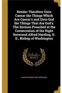 Render Therefore Unto Caesar the Things Which Are Caesar's and Unto God the Things That Are God's. The Sermon Preached at the Consecration of the Right Reverend Alfred Harding, D. D., Bishop of Washington
