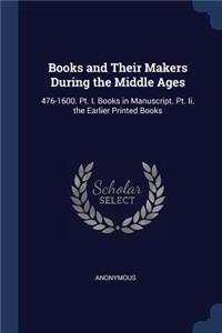 Books and Their Makers During the Middle Ages: 476-1600. Pt. I. Books in Manuscript. Pt. Ii. the Earlier Printed Books