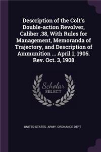 Description of the Colt's Double-action Revolver, Caliber .38, With Rules for Management, Memoranda of Trajectory, and Description of Ammunition ... April 1, 1905. Rev. Oct. 3, 1908