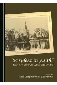 A Oeperplext in Faithâ  Essays on Victorian Beliefs and Doubts