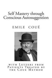 Self Mastery Through Conscious Autosuggestion: With Letters from Patients Treated by the Coue Method