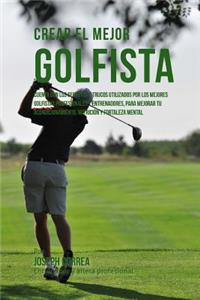 Crear El Mejor Golfista: Cuenta Con Los Secretos Y Trucos Utilizados Por Los Mejores Golfistas Profesionales Y Entrenadores, Para Mejorar Tu Acondicionamiento, Nutricion Y F