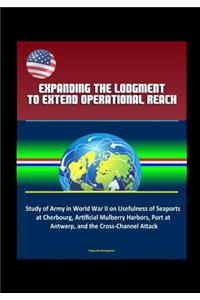 Expanding the Lodgment to Extend Operational Reach - Study of Army in World War II on Usefulness of Seaports at Cherbourg, Artificial Mulberry Harbors, Port at Antwerp, and the Cross-Channel Attack