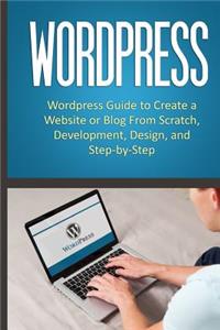 Wordpress: Wordpress Guide to Create a Website or Blog from Scratch, Development, Design, and Step-By-Step