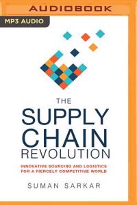 The Supply Chain Revolution: Innovative Sourcing and Logistics for a Fiercely Competitive World