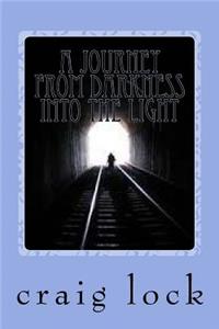 A Journey from Darkness into the Light: ?All our dreams can come true?if we have the desire (burning), determination, courage, passion, persistence and patience* to pursue them (and it's o