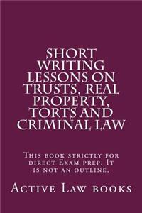 Short Writing Lessons on Trusts, Real Property, Torts and Criminal Law: This Book Strictly for Direct Exam Prep. It Is Not an Outline.: This Book Strictly for Direct Exam Prep. It Is Not an Outline.