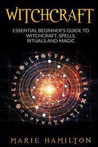 Witchcraft: The Essential Beginner's Guide to Witchcraft, Spells, Rituals and Magic