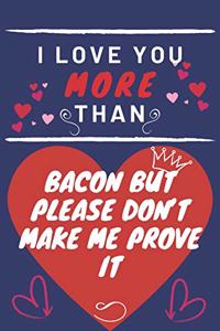 I Love You More Than Bacon But Please Don't Make Me Prove It