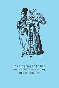 You are going to be fine. You come from a strong line of lunatics.