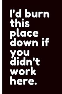 I'd Burn This Place Down If You Didn't Work Here