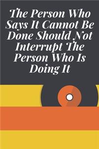 The Person Who Says It Cannot Be Done Should Not Interrupt The Person Who Is Doing It