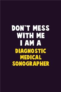 Don't Mess With Me, I Am A Diagnostic Medical Sonographer