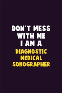 Don't Mess With Me, I Am A Diagnostic Medical Sonographer