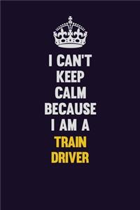 I Can't Keep Calm Because I Am A Train Driver