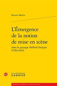 L'Emergence de la Notion de Mise En Scene Dans Le Paysage Theatral Francais (1789-1914)