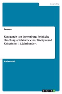 Kunigunde von Luxemburg. Politische Handlungsspielräume einer Königin und Kaiserin im 11. Jahrhundert