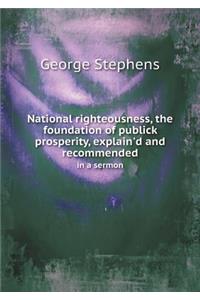 National righteousness, the foundation of publick prosperity, explain'd and recommended in a sermon