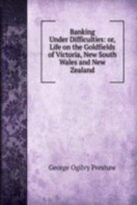 Banking Under Difficulties: or, Life on the Goldfields of Victoria, New South Wales and New Zealand