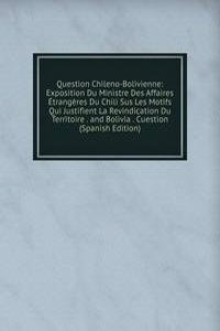 Question Chileno-Bolivienne: Exposition Du Ministre Des Affaires Etrangeres Du Chili Sus Les Motifs Qui Justifient La Revindication Du Territoire . and Bolivia . Cuestion (Spanish Edition)