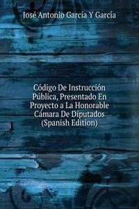 Codigo De Instruccion Publica, Presentado En Proyecto a La Honorable Camara De Diputados (Spanish Edition)