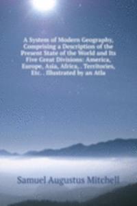 System of Modern Geography, Comprising a Description of the Present State of the World and Its Five Great Divisions: America, Europe, Asia, Africa, . Territories, Etc. . Illustrated by an Atla