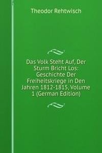 Das Volk Steht Auf, Der Sturm Bricht Los: Geschichte Der Freiheitskriege in Den Jahren 1812-1815, Volume 1 (German Edition)