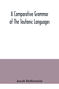 comparative grammar of the Teutonic languages. Being at the same time a historical grammar of the English language. And comprising Gothic, Anglo-Saxon, Early English, Modern English, Icelandic (Old Norse), Danish, Swedish, Old High German, Middle H